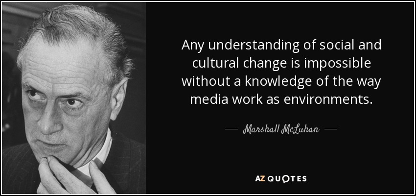 Any understanding of social and cultural change is impossible without a knowledge of the way media work as environments. - Marshall McLuhan