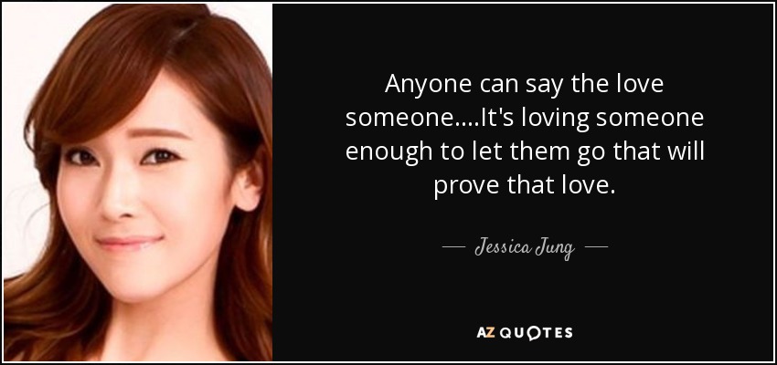 Anyone can say the love someone....It's loving someone enough to let them go that will prove that love. - Jessica Jung