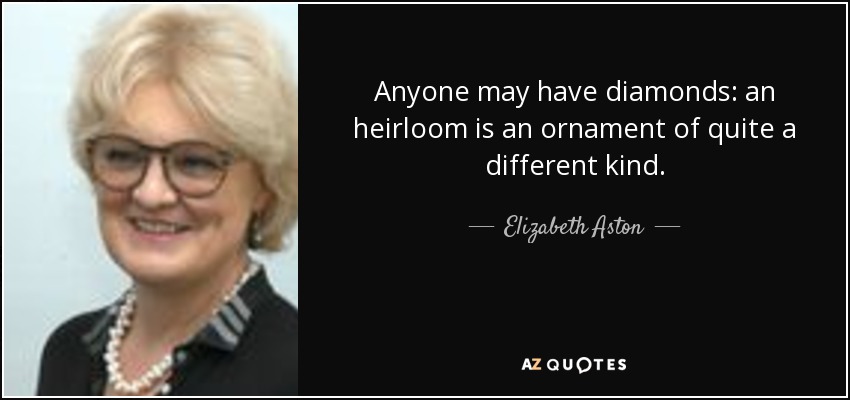 Anyone may have diamonds: an heirloom is an ornament of quite a different kind. - Elizabeth Aston