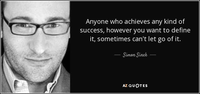 Anyone who achieves any kind of success, however you want to define it, sometimes can't let go of it. - Simon Sinek