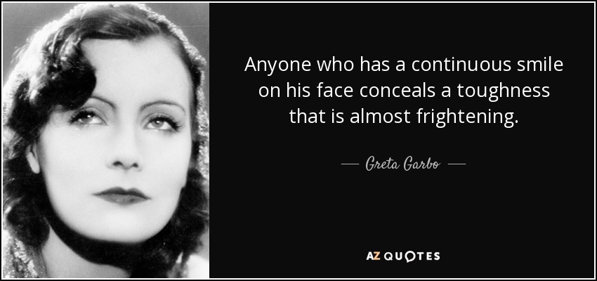 Anyone who has a continuous smile on his face conceals a toughness that is almost frightening. - Greta Garbo
