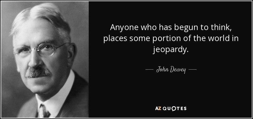 Cualquiera que se haya puesto a pensar, pone en peligro alguna parte del mundo. - John Dewey