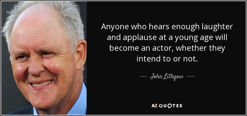 Anyone who hears enough laughter and applause at a young age will become an actor, whether they intend to or not. - John Lithgow