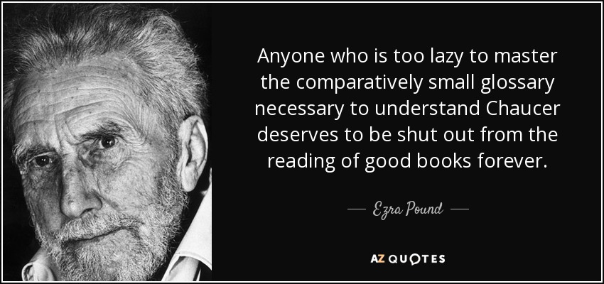 Anyone who is too lazy to master the comparatively small glossary necessary to understand Chaucer deserves to be shut out from the reading of good books forever. - Ezra Pound