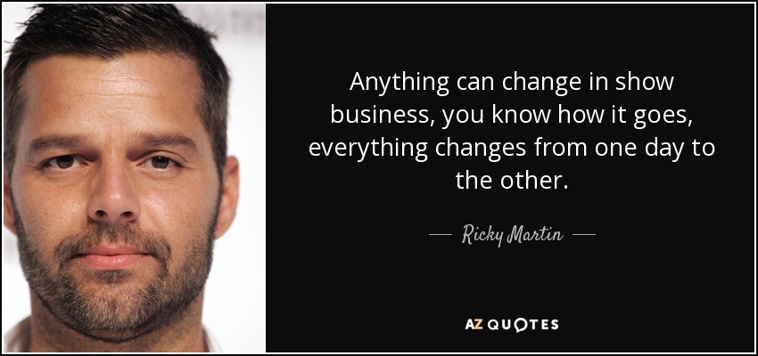 Todo puede cambiar en el mundo del espectáculo, ya sabes cómo va, todo cambia de un día para otro. - Ricky Martin