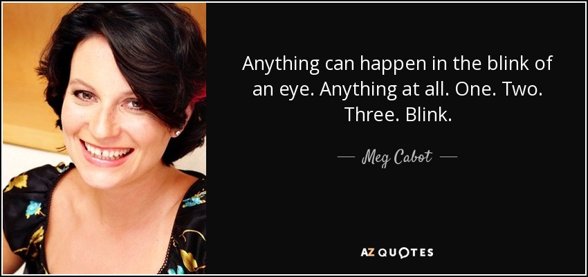 Anything can happen in the blink of an eye. Anything at all. One. Two. Three. Blink. - Meg Cabot