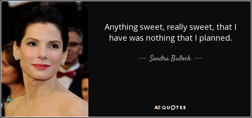 Anything sweet, really sweet, that I have was nothing that I planned. - Sandra Bullock