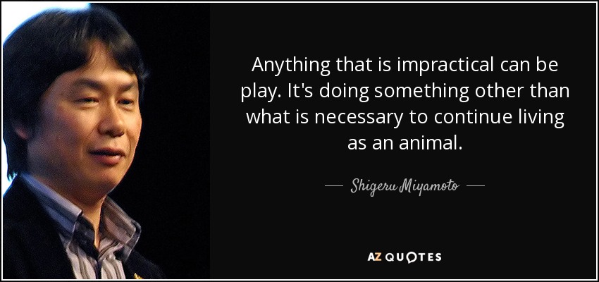 Anything that is impractical can be play. It's doing something other than what is necessary to continue living as an animal. - Shigeru Miyamoto