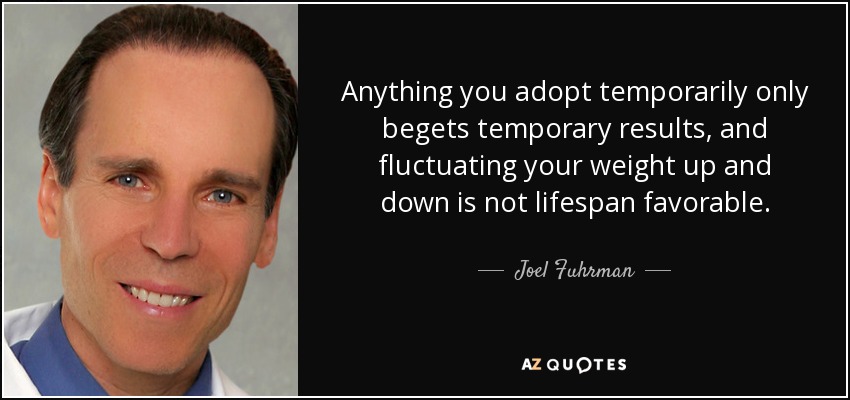 Anything you adopt temporarily only begets temporary results, and fluctuating your weight up and down is not lifespan favorable. - Joel Fuhrman