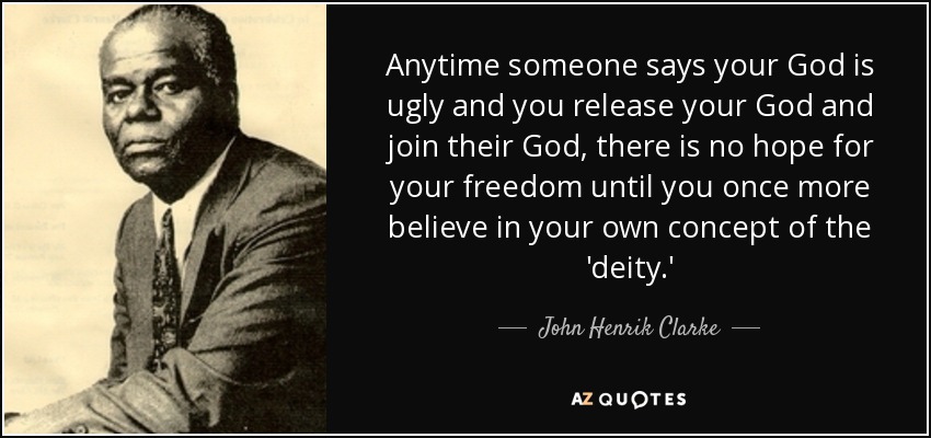 Cada vez que alguien dice que tu Dios es feo y tú sueltas a tu Dios y te unes al suyo, no hay esperanza para tu libertad hasta que vuelvas a creer en tu propio concepto de la 'deidad'. - John Henrik Clarke