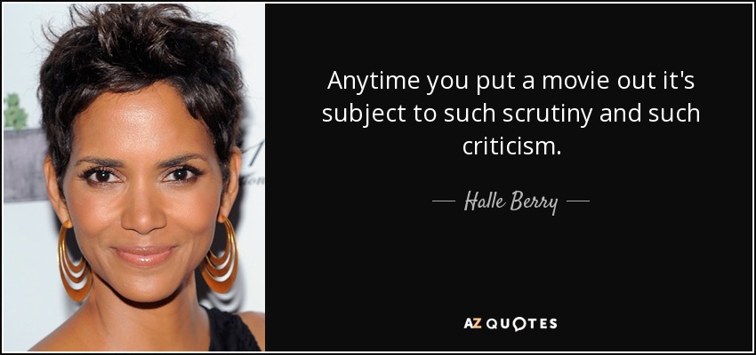 Anytime you put a movie out it's subject to such scrutiny and such criticism. - Halle Berry