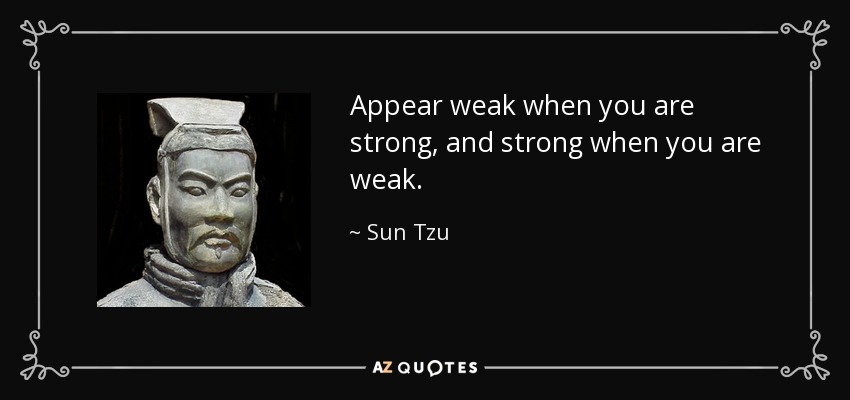Appear weak when you are strong, and strong when you are weak. - Sun Tzu