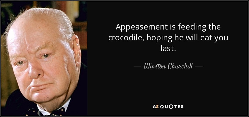 Appeasement is feeding the crocodile, hoping he will eat you last. - Winston Churchill
