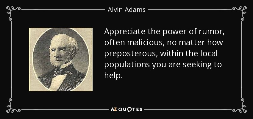Apreciar el poder de los rumores, a menudo malintencionados, por absurdos que sean, en el seno de las poblaciones locales a las que se pretende ayudar. - Alvin Adams