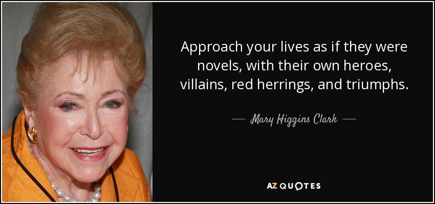 Approach your lives as if they were novels, with their own heroes, villains, red herrings, and triumphs. - Mary Higgins Clark