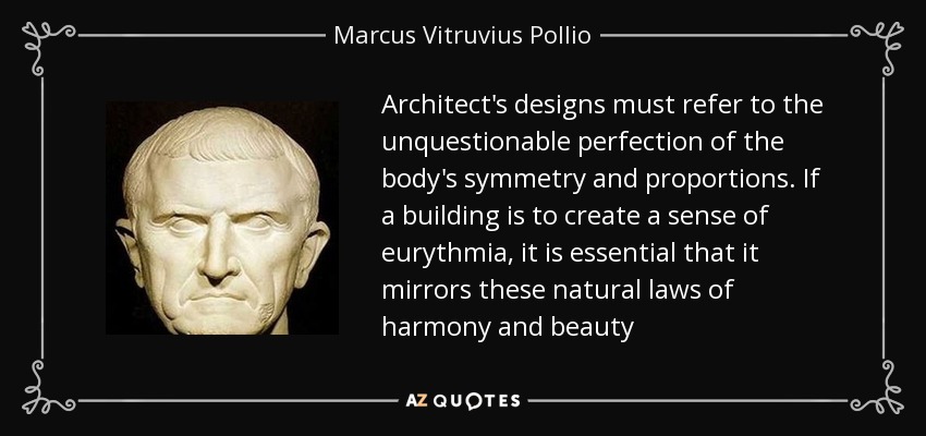 Architect's designs must refer to the unquestionable perfection of the body's symmetry and proportions. If a building is to create a sense of eurythmia, it is essential that it mirrors these natural laws of harmony and beauty - Marcus Vitruvius Pollio