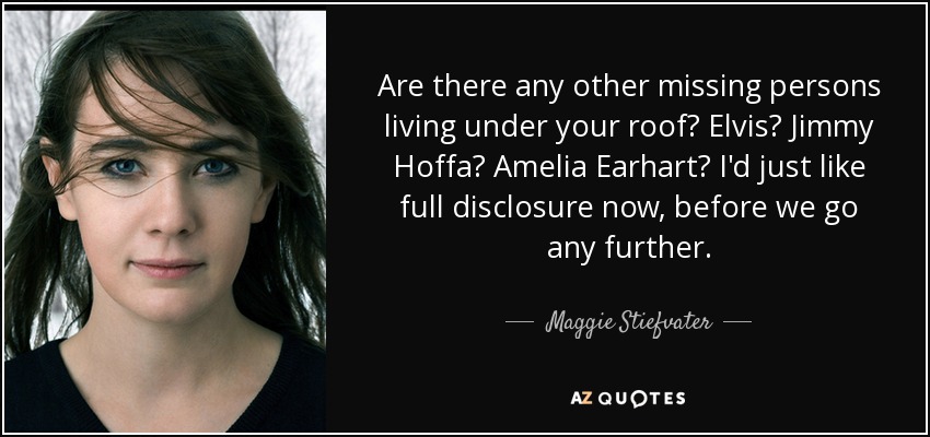 Are there any other missing persons living under your roof? Elvis? Jimmy Hoffa? Amelia Earhart? I'd just like full disclosure now, before we go any further. - Maggie Stiefvater