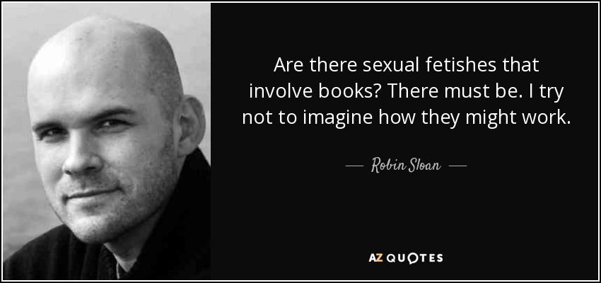 ¿Existen fetiches sexuales relacionados con los libros? Tiene que haberlos. Intento no imaginarme cómo podrían funcionar. - Robin Sloan