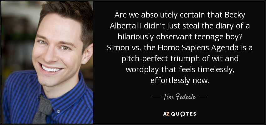 Are we absolutely certain that Becky Albertalli didn't just steal the diary of a hilariously observant teenage boy? Simon vs. the Homo Sapiens Agenda is a pitch-perfect triumph of wit and wordplay that feels timelessly, effortlessly now. - Tim Federle