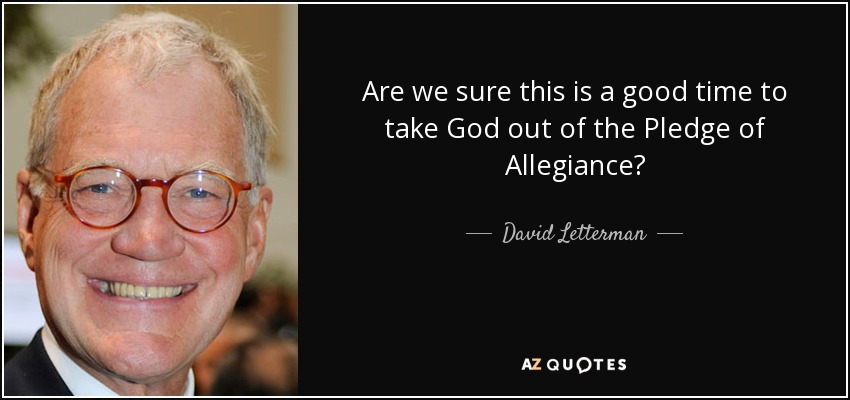 Are we sure this is a good time to take God out of the Pledge of Allegiance? - David Letterman