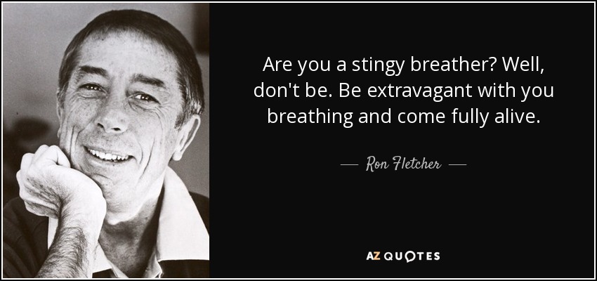 Are you a stingy breather? Well, don't be. Be extravagant with you breathing and come fully alive. - Ron Fletcher