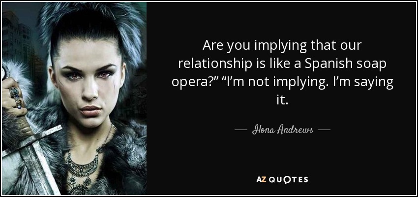 Are you implying that our relationship is like a Spanish soap opera?” “I’m not implying. I’m saying it. - Ilona Andrews