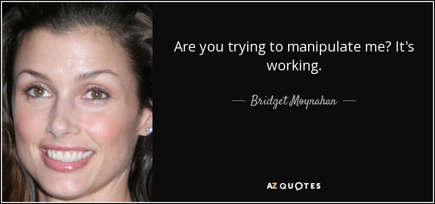 Are you trying to manipulate me? It's working. - Bridget Moynahan