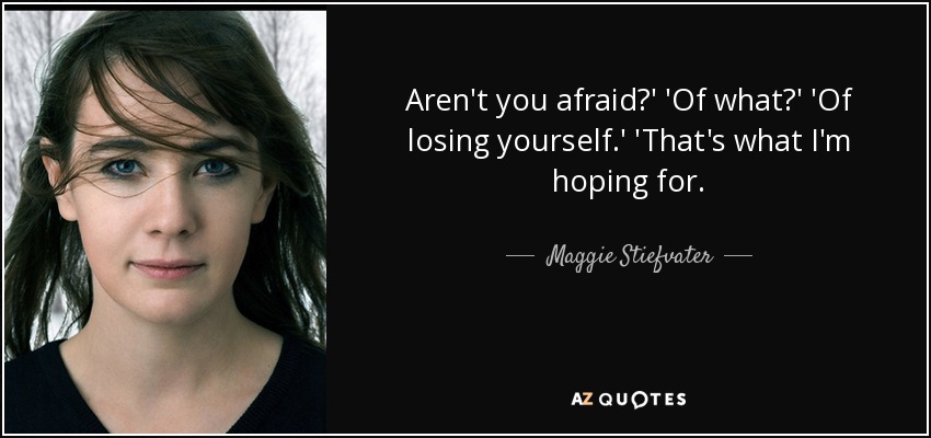 Aren't you afraid?' 'Of what?' 'Of losing yourself.' 'That's what I'm hoping for. - Maggie Stiefvater