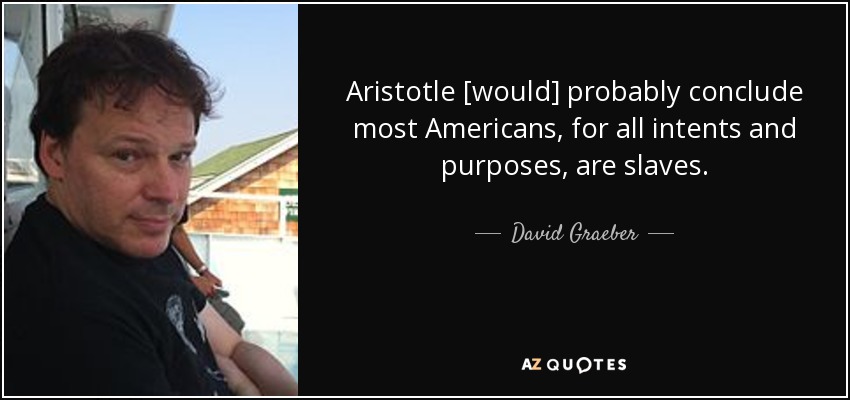 Aristotle [would] probably conclude most Americans, for all intents and purposes, are slaves. - David Graeber