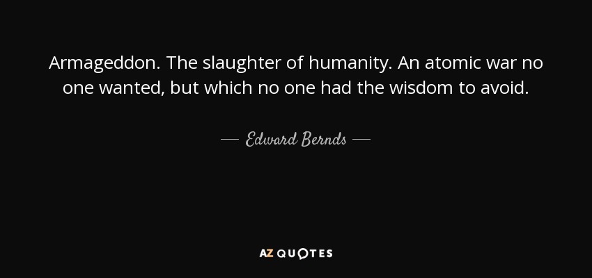 Armageddon. The slaughter of humanity. An atomic war no one wanted, but which no one had the wisdom to avoid. - Edward Bernds