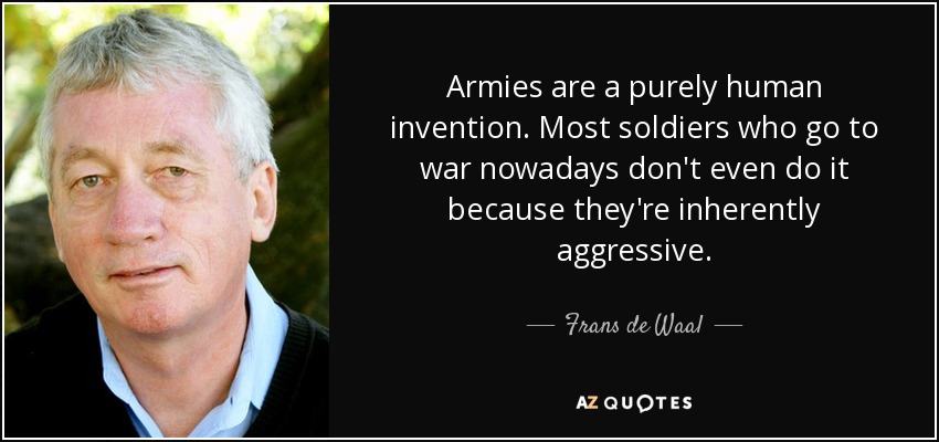 Los ejércitos son una invención puramente humana. La mayoría de los soldados que van a la guerra hoy en día ni siquiera lo hacen porque sean intrínsecamente agresivos. - Frans de Waal