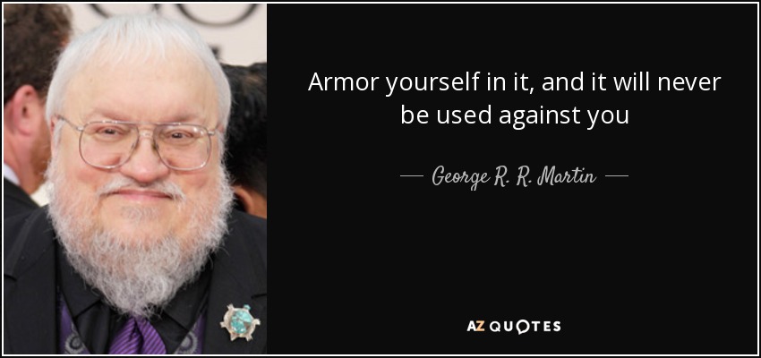 Armor yourself in it, and it will never be used against you - George R. R. Martin