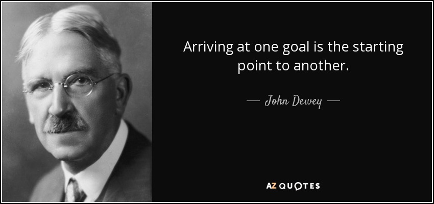 Arriving at one goal is the starting point to another. - John Dewey