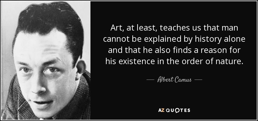 El arte, al menos, nos enseña que el hombre no puede explicarse sólo por la historia y que también encuentra una razón para su existencia en el orden de la naturaleza. - Albert Camus