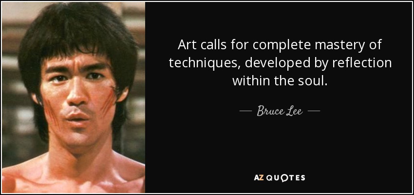 Art calls for complete mastery of techniques, developed by reflection within the soul. - Bruce Lee