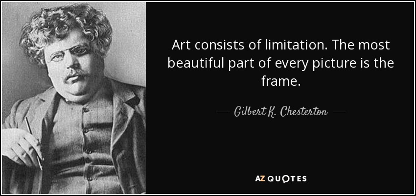 Art consists of limitation. The most beautiful part of every picture is the frame. - Gilbert K. Chesterton