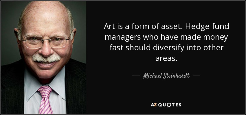 Art is a form of asset. Hedge-fund managers who have made money fast should diversify into other areas. - Michael Steinhardt
