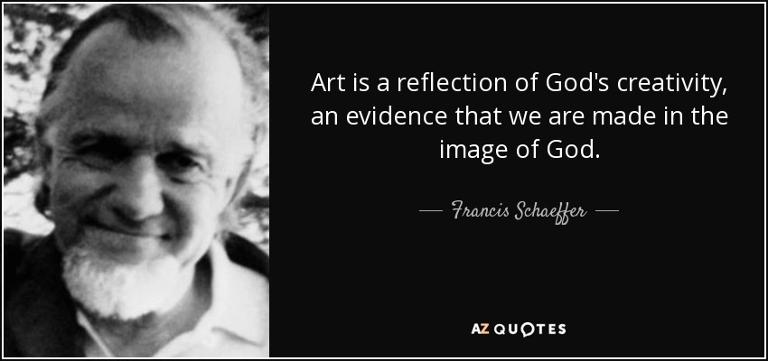 Art is a reflection of God's creativity, an evidence that we are made in the image of God. - Francis Schaeffer