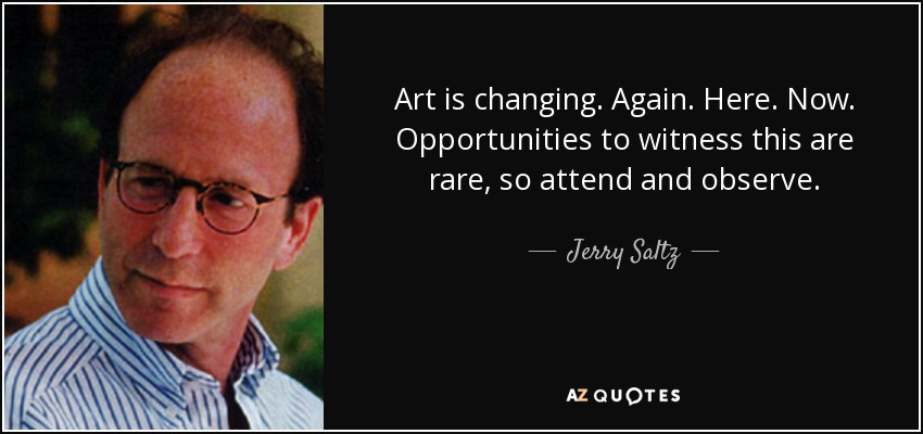 Art is changing. Again. Here. Now. Opportunities to witness this are rare, so attend and observe. - Jerry Saltz