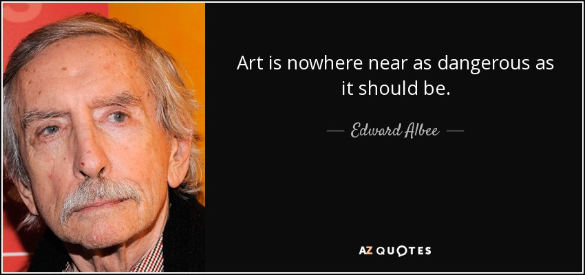 Art is nowhere near as dangerous as it should be. - Edward Albee