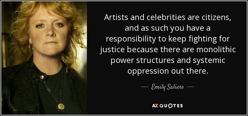 Artists and celebrities are citizens, and as such you have a responsibility to keep fighting for justice because there are monolithic power structures and systemic oppression out there. - Emily Saliers