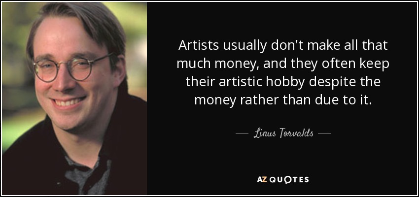 Artists usually don't make all that much money, and they often keep their artistic hobby despite the money rather than due to it. - Linus Torvalds