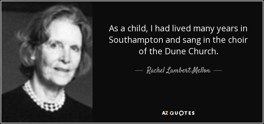 As a child, I had lived many years in Southampton and sang in the choir of the Dune Church. - Rachel Lambert Mellon