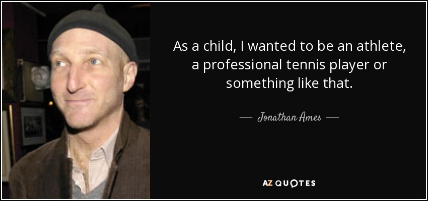 As a child, I wanted to be an athlete, a professional tennis player or something like that. - Jonathan Ames