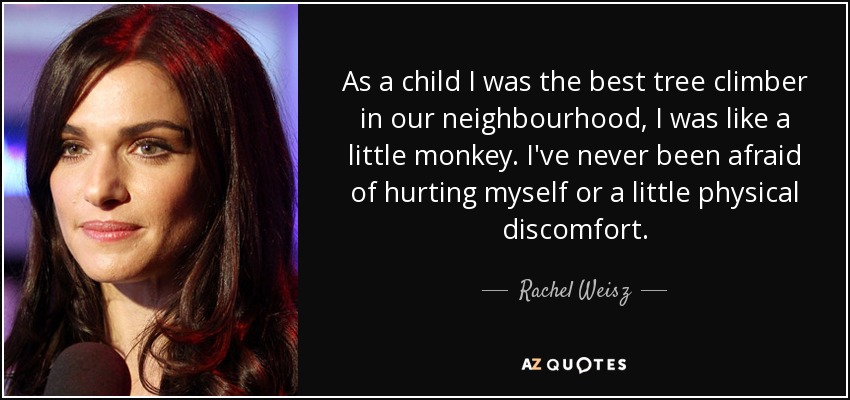 As a child I was the best tree climber in our neighbourhood, I was like a little monkey. I've never been afraid of hurting myself or a little physical discomfort. - Rachel Weisz