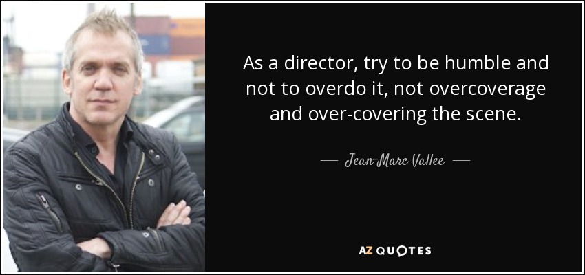 As a director, try to be humble and not to overdo it, not overcoverage and over-covering the scene. - Jean-Marc Vallee