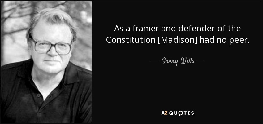 As a framer and defender of the Constitution [Madison] had no peer. - Garry Wills