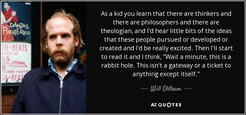 As a kid you learn that there are thinkers and there are philosophers and there are theologian, and I'd hear little bits of the ideas that these people pursued or developed or created and I'd be really excited. Then I'll start to read it and I think, 