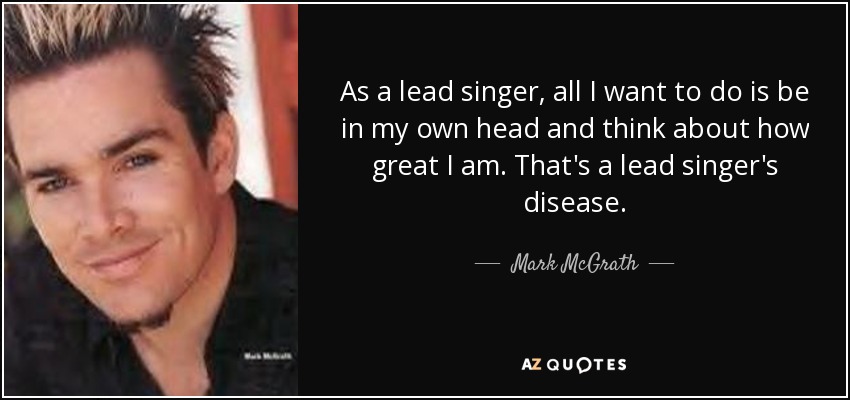 Como cantante, lo único que quiero es estar en mi cabeza y pensar en lo genial que soy. Es la enfermedad del cantante. - Mark McGrath