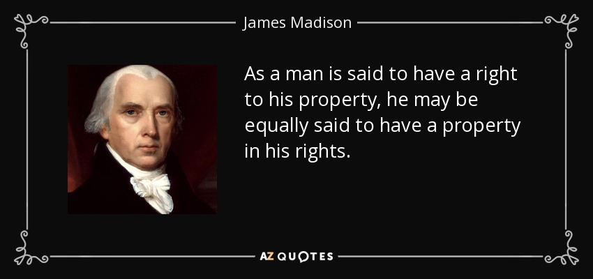 As a man is said to have a right to his property, he may be equally said to have a property in his rights. - James Madison
